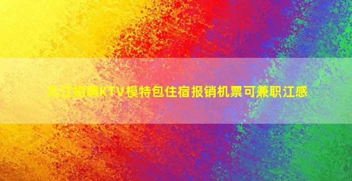九江招聘KTV模特包住宿报销机票可兼职江感