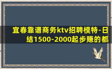 宜春靠谱商务ktv招聘模特-日结1500-2000起步赚的都