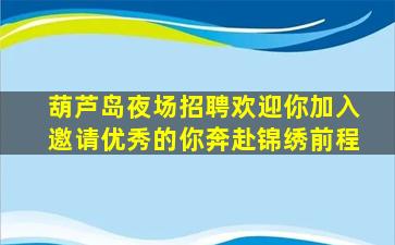 葫芦岛夜场招聘欢迎你加入邀请优秀的你奔赴锦绣前程